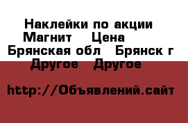 Наклейки по акции “Магнит“ › Цена ­ 10 - Брянская обл., Брянск г. Другое » Другое   